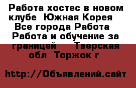Работа хостес в новом клубе, Южная Корея  - Все города Работа » Работа и обучение за границей   . Тверская обл.,Торжок г.
